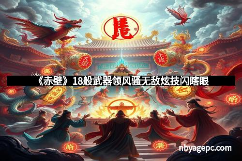 《赤壁》18般武器领风骚无敌炫技闪瞎眼 《赤壁》18般武器领风骚无敌炫技闪瞎眼